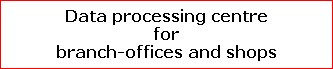 Data processing centre
for
branch-offices and shops